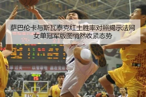 萨巴伦卡与斯瓦泰克红土胜率对照揭示法网女单冠军版图悄然收紧态势